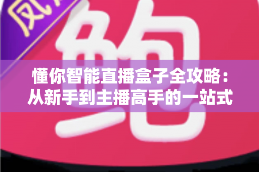 懂你智能直播盒子全攻略：从新手到主播高手的一站式实操指南