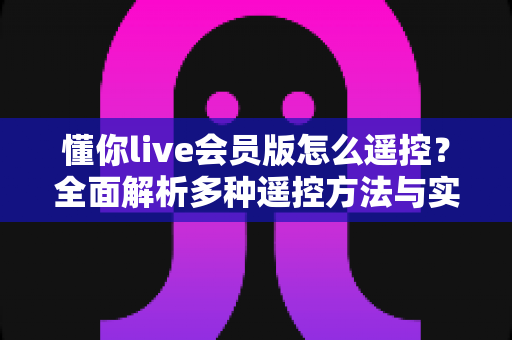 懂你live会员版怎么遥控？全面解析多种遥控方法与实用技巧
