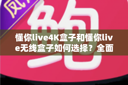 懂你live4K盒子和懂你live无线盒子如何选择?全面解析两大电视盒子的区别、优缺点与选购攻略 懂你live4K盒子和懂你live无线盒子如何选择?全面解析两大电视盒子的区别、优缺点与选购攻略