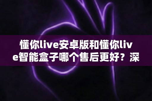 懂你live安卓版和懂你live智能盒子哪个售后更好?深度对比解析助你明智选择 懂你live安卓版和懂你live智能盒子哪个售后更好?深度对比解析助你明智选择