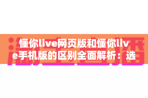 懂你live网页版和懂你live手机版的区别全面解析:选对版本让直播体验更上一层楼 懂你live网页版和懂你live手机版的区别全面解析:选对版本让直播体验更上一层楼