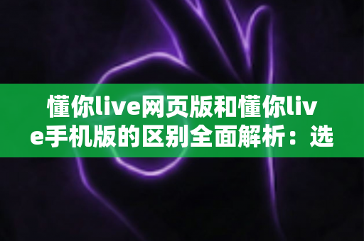 懂你live网页版和懂你live手机版的区别全面解析:选对版本让直播体验更上一层楼 懂你live网页版和懂你live手机版的区别全面解析:选对版本让直播体验更上一层楼