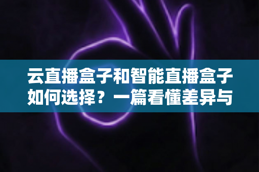云直播盒子和智能直播盒子如何选择?一篇看懂差异与选购技巧的实用指南 云直播盒子和智能直播盒子如何选择?一篇看懂差异与选购技巧的实用指南