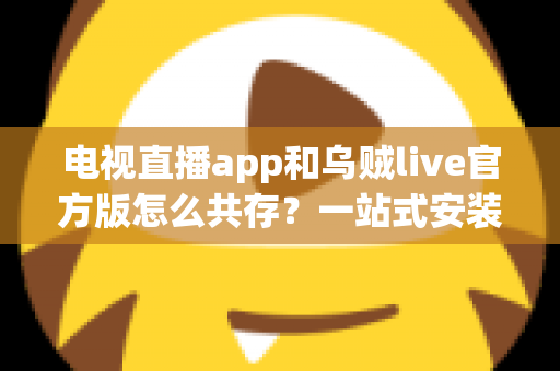 电视直播app和乌贼live官方版怎么共存?一站式安装使用全攻略,轻松实现双应用和平共处 电视直播app和乌贼live官方版怎么共存?一站式安装使用全攻略,轻松实现双应用和平共处