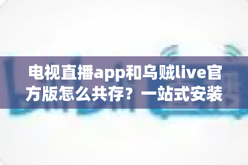 电视直播app和乌贼live官方版怎么共存?一站式安装使用全攻略,轻松实现双应用和平共处 电视直播app和乌贼live官方版怎么共存?一站式安装使用全攻略,轻松实现双应用和平共处