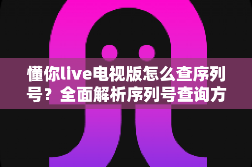懂你live电视版怎么查序列号？全面解析序列号查询方法与常见问题指南