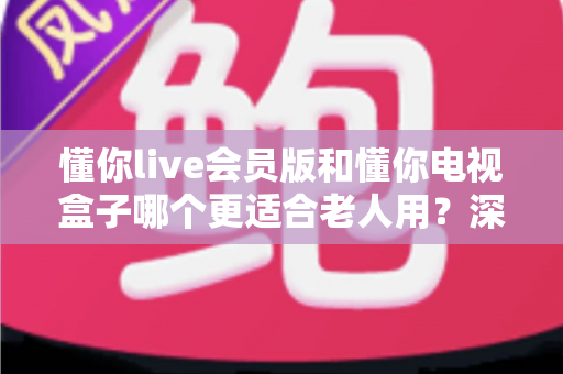 懂你live会员版和懂你电视盒子哪个更适合老人用?深度对比解析帮您找到最佳答案 懂你live会员版和懂你电视盒子哪个更适合老人用?深度对比解析帮您找到最佳答案