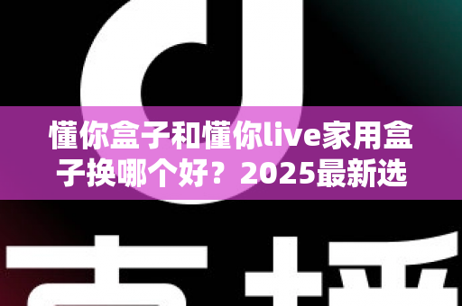 懂你盒子和懂你live家用盒子换哪个好?2025最新选购指南深度评测帮你告别选择困难 懂你盒子和懂你live家用盒子换哪个好?2025最新选购指南深度评测帮你告别选择困难