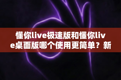懂你live极速版和懂你live桌面版哪个使用更简单?新手主播一看就懂的全面对比指南 懂你live极速版和懂你live桌面版哪个使用更简单?新手主播一看就懂的全面对比指南