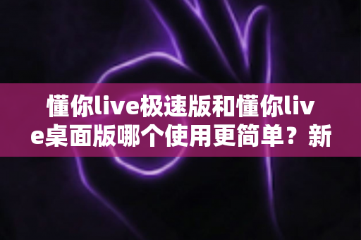 懂你live极速版和懂你live桌面版哪个使用更简单?新手主播一看就懂的全面对比指南 懂你live极速版和懂你live桌面版哪个使用更简单?新手主播一看就懂的全面对比指南
