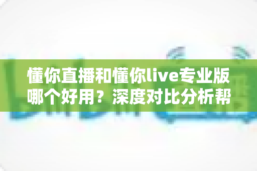 懂你直播和懂你live专业版哪个好用?深度对比分析帮你找到最适合的直播解决方案 懂你直播和懂你live专业版哪个好用?深度对比分析帮你找到最适合的直播解决方案