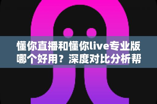 懂你直播和懂你live专业版哪个好用?深度对比分析帮你找到最适合的直播解决方案 懂你直播和懂你live专业版哪个好用?深度对比分析帮你找到最适合的直播解决方案