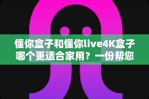 懂你盒子和懂你live4K盒子哪个更适合家用?一份帮您做决定的深度选购指南 懂你盒子和懂你live4K盒子哪个更适合家用?一份帮您做决定的深度选购指南