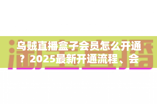 乌贼直播盒子会员怎么开通？2025最新开通流程、会员权益与避坑指南全解析