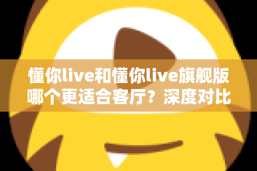 懂你live和懂你live旗舰版哪个更适合客厅?深度对比解析,帮你选出最合适的客厅智能音箱 懂你live和懂你live旗舰版哪个更适合客厅?深度对比解析,帮你选出最合适的客厅智能音箱