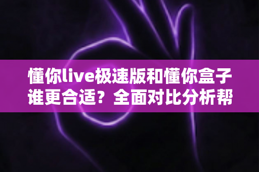 懂你live极速版和懂你盒子谁更合适?全面对比分析帮你做出明智选择 懂你live极速版和懂你盒子谁更合适?全面对比分析帮你做出明智选择