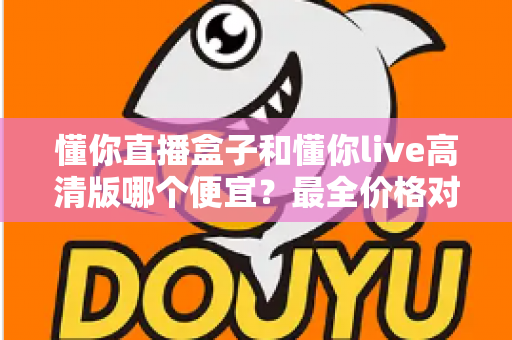 懂你直播盒子和懂你live高清版哪个便宜？最全价格对比与省钱选购指南