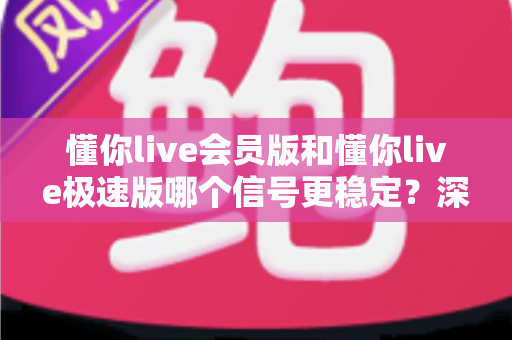 懂你live会员版和懂你live极速版哪个信号更稳定?深度对比分析与使用指南 懂你live会员版和懂你live极速版哪个信号更稳定?深度对比分析与使用指南
