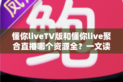 懂你liveTV版和懂你live聚合直播哪个资源全?一文读懂两大版本差异与选择指南 懂你liveTV版和懂你live聚合直播哪个资源全?一文读懂两大版本差异与选择指南