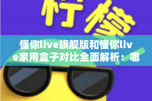 懂你live旗舰版和懂你live家用盒子对比全面解析:哪一款才是你家庭娱乐的最佳选择? 懂你live旗舰版和懂你live家用盒子对比全面解析:哪一款才是你家庭娱乐的最佳选择?