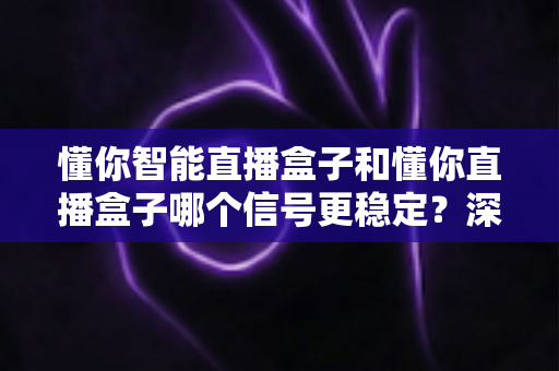 懂你智能直播盒子和懂你直播盒子哪个信号更稳定?深度对比评测与选购指南 懂你智能直播盒子和懂你直播盒子哪个信号更稳定?深度对比评测与选购指南