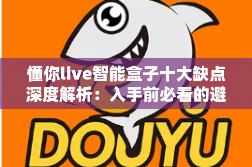 懂你live智能盒子十大缺点深度解析：入手前必看的避坑指南与真实使用体验