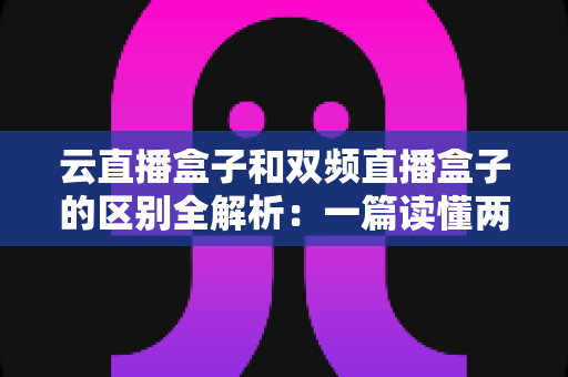 云直播盒子和双频直播盒子的区别全解析:一篇读懂两大热门电视直播设备,选购不再迷茫 云直播盒子和双频直播盒子的区别全解析:一篇读懂两大热门电视直播设备,选购不再迷茫