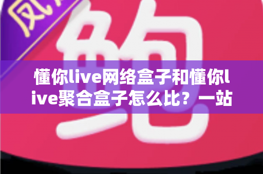 懂你live网络盒子和懂你live聚合盒子怎么比?一站式选购指南帮你轻松做决定 懂你live网络盒子和懂你live聚合盒子怎么比?一站式选购指南帮你轻松做决定