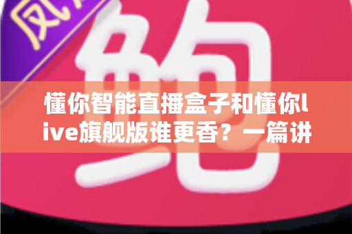 懂你智能直播盒子和懂你live旗舰版谁更香?一篇讲透选购逻辑的深度对比指南 懂你智能直播盒子和懂你live旗舰版谁更香?一篇讲透选购逻辑的深度对比指南