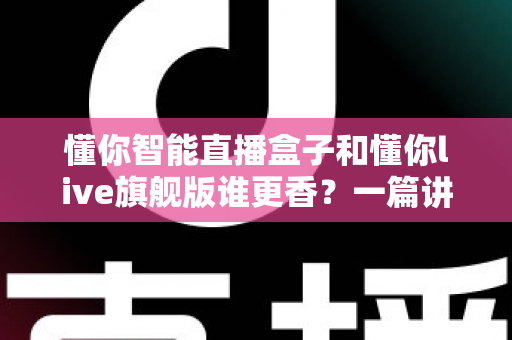 懂你智能直播盒子和懂你live旗舰版谁更香?一篇讲透选购逻辑的深度对比指南 懂你智能直播盒子和懂你live旗舰版谁更香?一篇讲透选购逻辑的深度对比指南