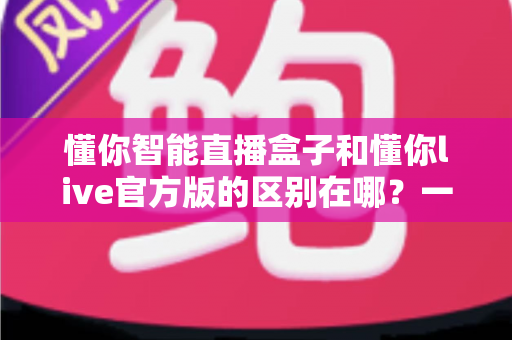懂你智能直播盒子和懂你live官方版的区别在哪?一文读懂两大产品差异,选对工具让直播事半功倍 懂你智能直播盒子和懂你live官方版的区别在哪?一文读懂两大产品差异,选对工具让直播事半功倍