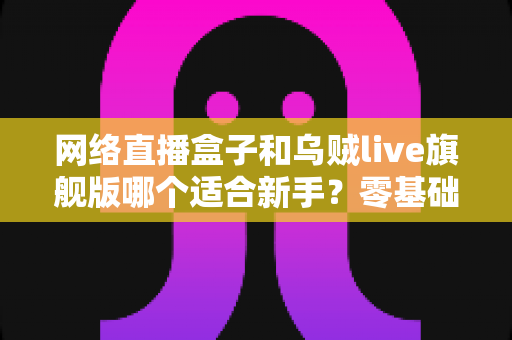 网络直播盒子和乌贼live旗舰版哪个适合新手?零基础主播入门设备选购全解析 网络直播盒子和乌贼live旗舰版哪个适合新手?零基础主播入门设备选购全解析