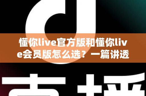 懂你live官方版和懂你live会员版怎么选?一篇讲透差异与选择技巧的实用指南 懂你live官方版和懂你live会员版怎么选?一篇讲透差异与选择技巧的实用指南
