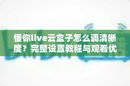 懂你live云盒子怎么调清晰度？完整设置教程与观看优化指南
