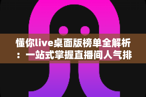 懂你live桌面版榜单全解析:一站式掌握直播间人气排名与冲榜实战攻略 懂你live桌面版榜单全解析:一站式掌握直播间人气排名与冲榜实战攻略