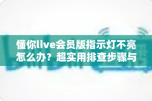 懂你live会员版指示灯不亮怎么办?超实用排查步骤与维修指南,快速恢复设备正常使用 懂你live会员版指示灯不亮怎么办?超实用排查步骤与维修指南,快速恢复设备正常使用