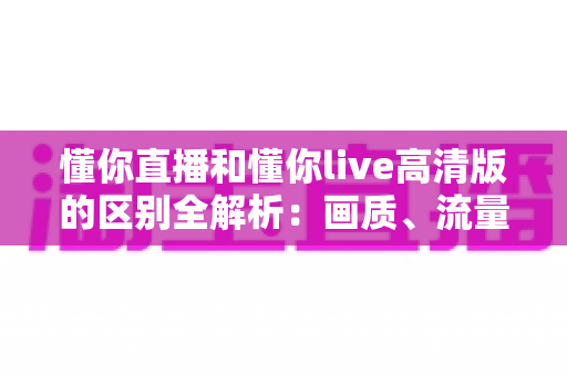 懂你直播和懂你live高清版的区别全解析：画质、流量、功能一次看懂，选对版本观看体验翻倍