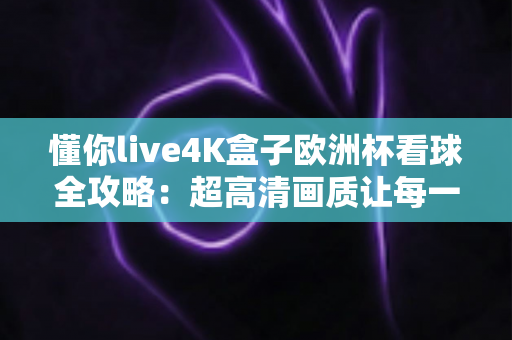 懂你live4K盒子欧洲杯看球全攻略：超高清画质让每一场绿茵对决近在眼前