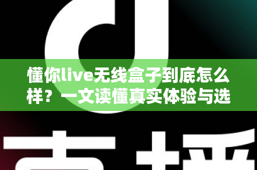 懂你live无线盒子到底怎么样?一文读懂真实体验与选购指南 懂你live无线盒子到底怎么样?一文读懂真实体验与选购指南
