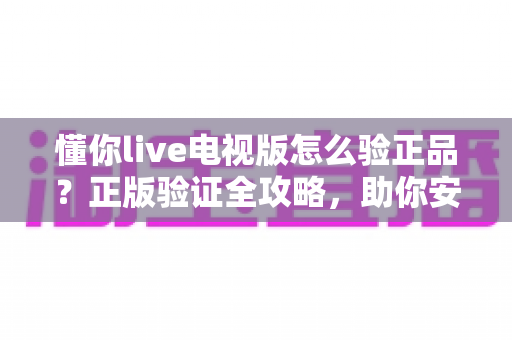 懂你live电视版怎么验正品?正版验证全攻略,助你安心畅享大屏观影体验 懂你live电视版怎么验正品?正版验证全攻略,助你安心畅享大屏观影体验
