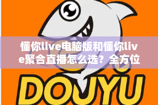 懂你live电脑版和懂你live聚合直播怎么选？全方位对比评测帮你找到最适合的直播方案