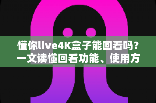 懂你live4K盒子能回看吗?一文读懂回看功能、使用方法与疑难排查全指南 懂你live4K盒子能回看吗?一文读懂回看功能、使用方法与疑难排查全指南