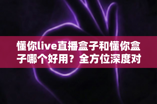 懂你live直播盒子和懂你盒子哪个好用?全方位深度对比评测,帮你选对不选贵 懂你live直播盒子和懂你盒子哪个好用?全方位深度对比评测,帮你选对不选贵
