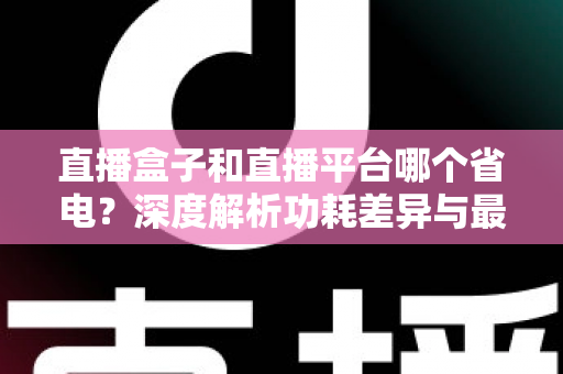 直播盒子和直播平台哪个省电？深度解析功耗差异与最佳省电方案全攻略