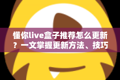懂你live盒子推荐怎么更新？一文掌握更新方法、技巧与常见问题全解析
