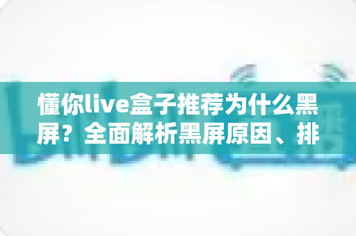懂你live盒子推荐为什么黑屏?全面解析黑屏原因、排查步骤与实用解决方案指南 懂你live盒子推荐为什么黑屏?全面解析黑屏原因、排查步骤与实用解决方案指南