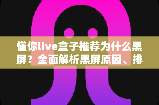 懂你live盒子推荐为什么黑屏?全面解析黑屏原因、排查步骤与实用解决方案指南 懂你live盒子推荐为什么黑屏?全面解析黑屏原因、排查步骤与实用解决方案指南