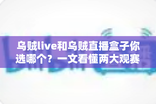 乌贼live和乌贼直播盒子你选哪个?一文看懂两大观赛利器的区别与选购攻略 乌贼live和乌贼直播盒子你选哪个?一文看懂两大观赛利器的区别与选购攻略