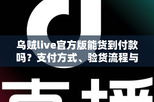 乌贼live官方版能货到付款吗?支付方式、验货流程与安全购物全解析 乌贼live官方版能货到付款吗?支付方式、验货流程与安全购物全解析