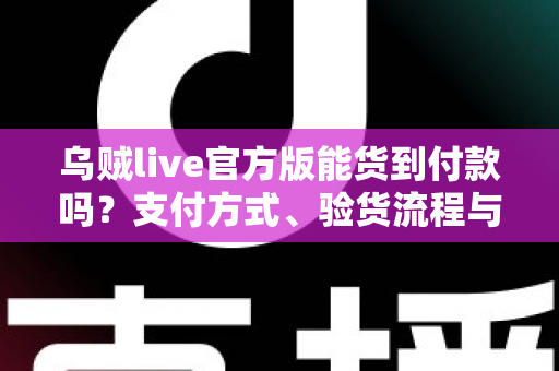 乌贼live官方版能货到付款吗？支付方式、验货流程与安全购物全解析
